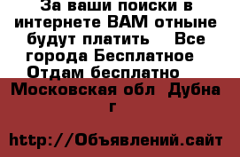 За ваши поиски в интернете ВАМ отныне будут платить! - Все города Бесплатное » Отдам бесплатно   . Московская обл.,Дубна г.